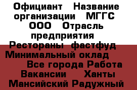 Официант › Название организации ­ МГГС, ООО › Отрасль предприятия ­ Рестораны, фастфуд › Минимальный оклад ­ 40 000 - Все города Работа » Вакансии   . Ханты-Мансийский,Радужный г.